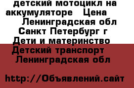 детский мотоцикл на аккумуляторе › Цена ­ 2 000 - Ленинградская обл., Санкт-Петербург г. Дети и материнство » Детский транспорт   . Ленинградская обл.